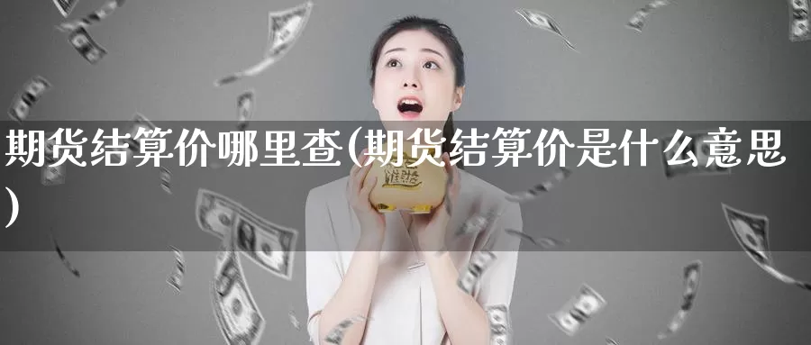 期货结算价哪里查(期货结算价是什么意思)