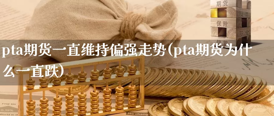 pta期货一直维持偏强走势(pta期货为什么一直跌)