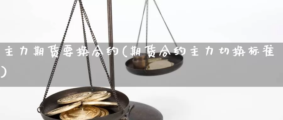 主力期货要换合约(期货合约主力切换标准)