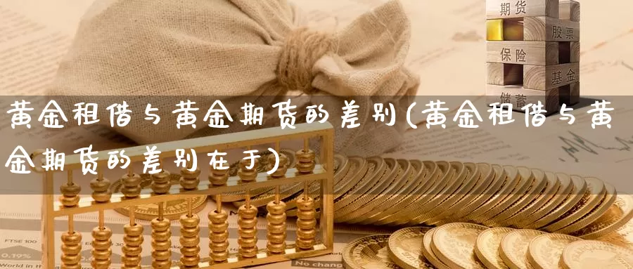 黄金租借与黄金期货的差别(黄金租借与黄金期货的差别在于)