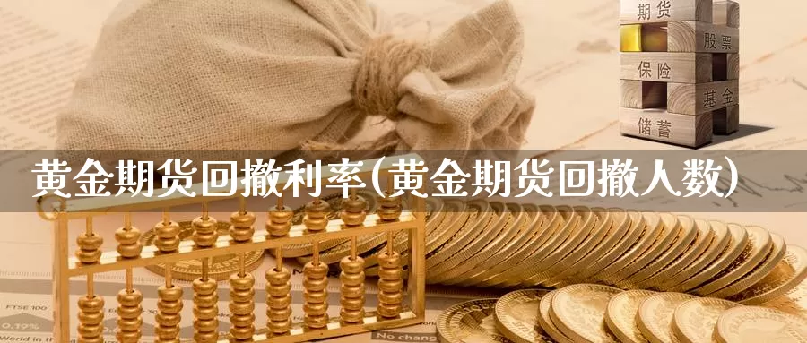 黄金期货回撤利率(黄金期货回撤人数)