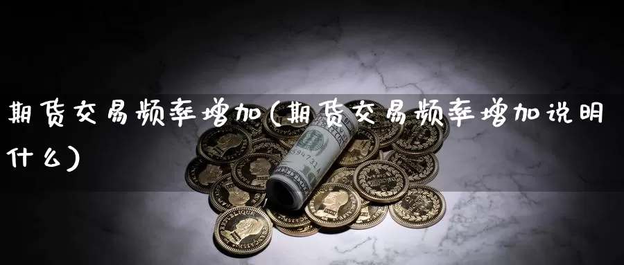 期货交易频率增加(期货交易频率增加说明什么)