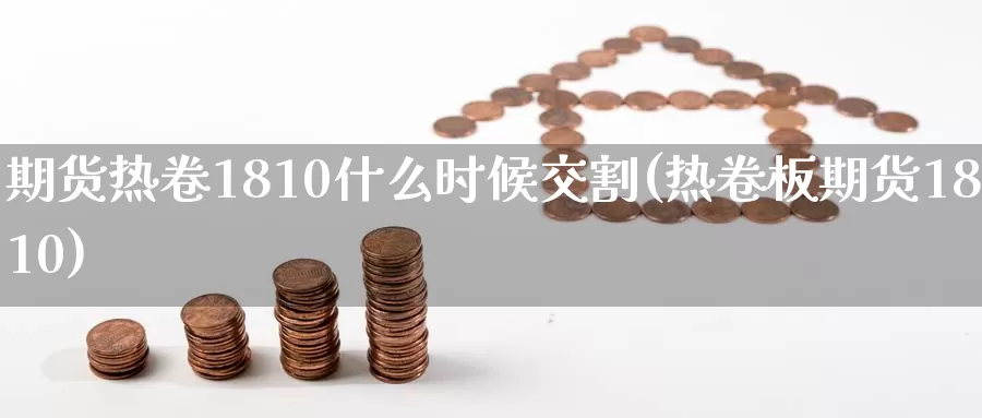 期货热卷1810什么时候交割(热卷板期货1810)