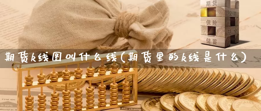 期货k线图叫什么线(期货里的k线是什么)