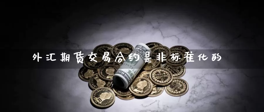 外汇期货交易合约是非标准化的