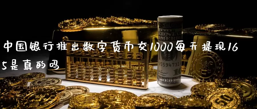 中国银行推出数字货币交1000每天提现165是真的吗