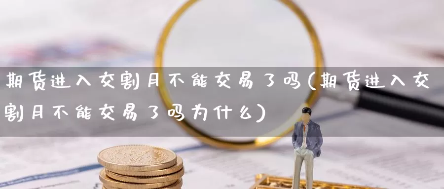 期货进入交割月不能交易了吗(期货进入交割月不能交易了吗为什么)