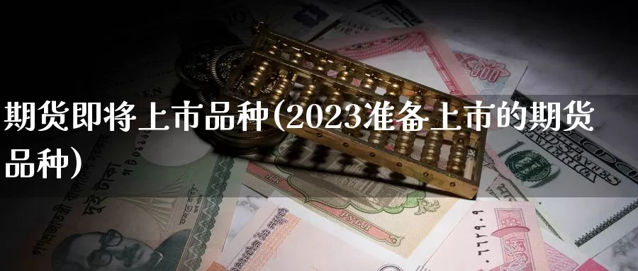 期货即将上市品种(2023准备上市的期货品种)