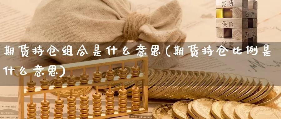 期货持仓组合是什么意思(期货持仓比例是什么意思)