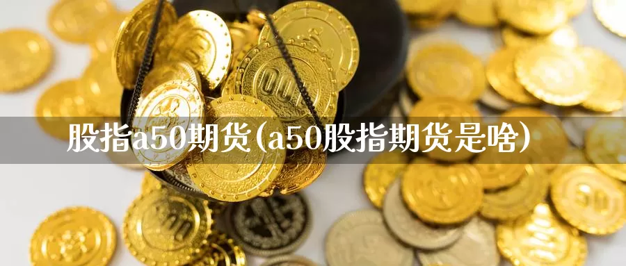 股指a50期货(a50股指期货是啥)