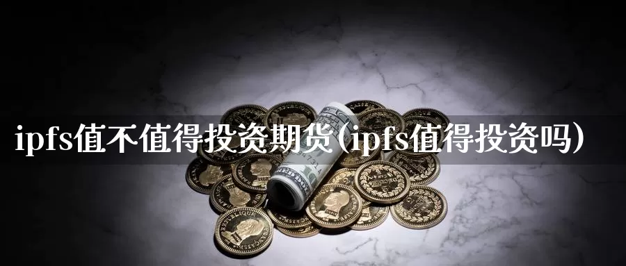 ipfs值不值得投资期货(ipfs值得投资吗)