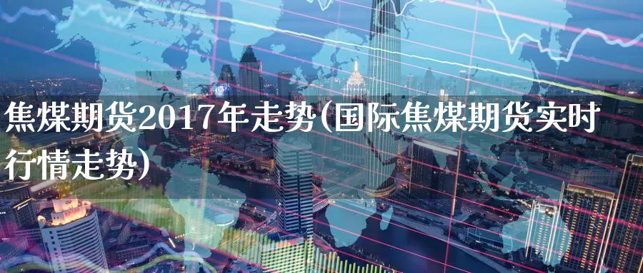 焦煤期货2017年走势(国际焦煤期货实时行情走势)