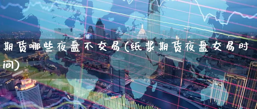 期货哪些夜盘不交易(纸浆期货夜盘交易时间)