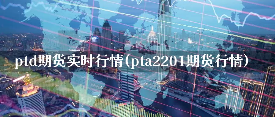 ptd期货实时行情(pta2201期货行情)