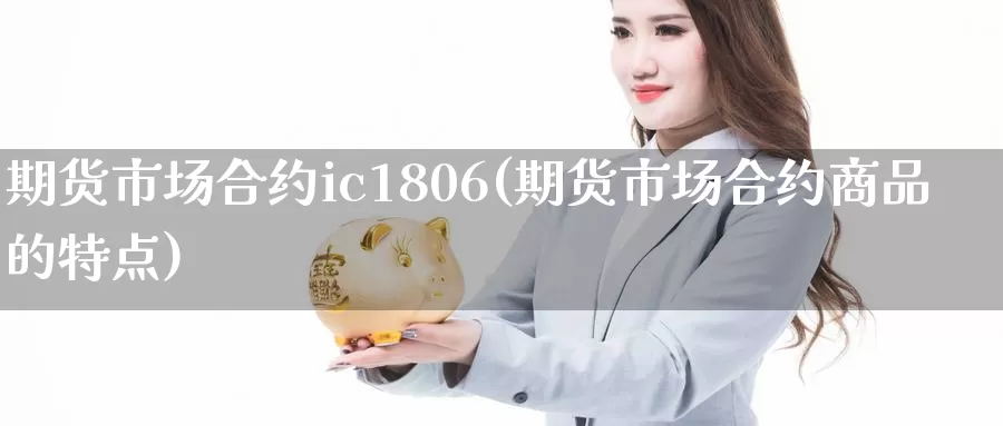 期货市场合约ic1806(期货市场合约商品的特点)