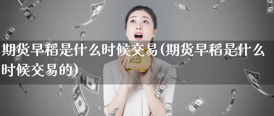 期货早稻是什么时候交易(期货早稻是什么时候交易的)