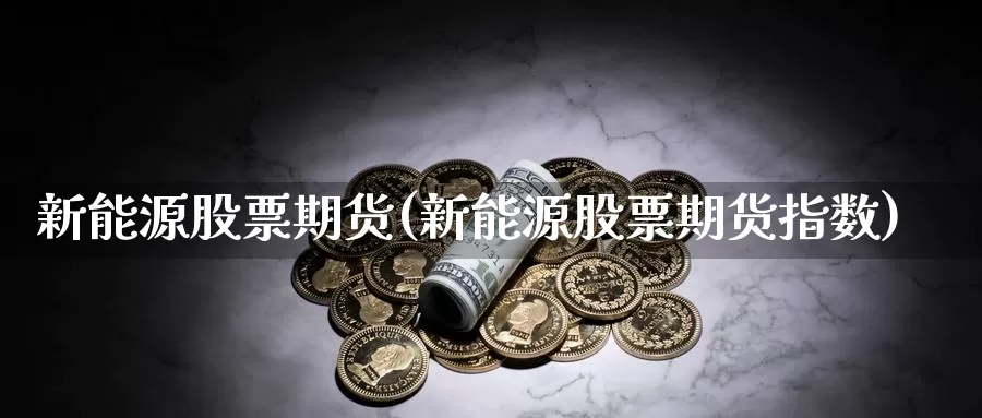 新能源股票期货(新能源股票期货指数)