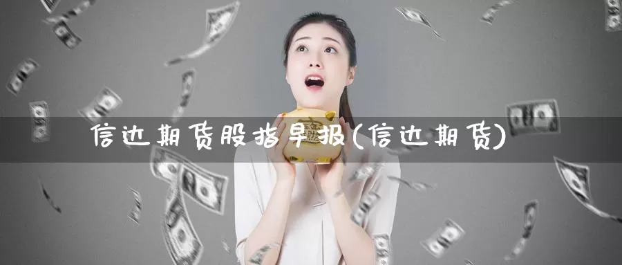 信达期货股指早报(信达期货)