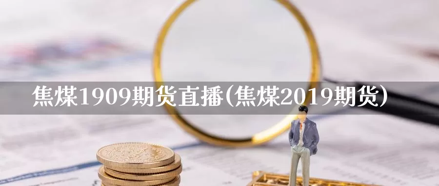 焦煤1909期货直播(焦煤2019期货)