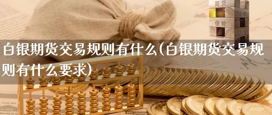 白银期货交易规则有什么(白银期货交易规则有什么要求)