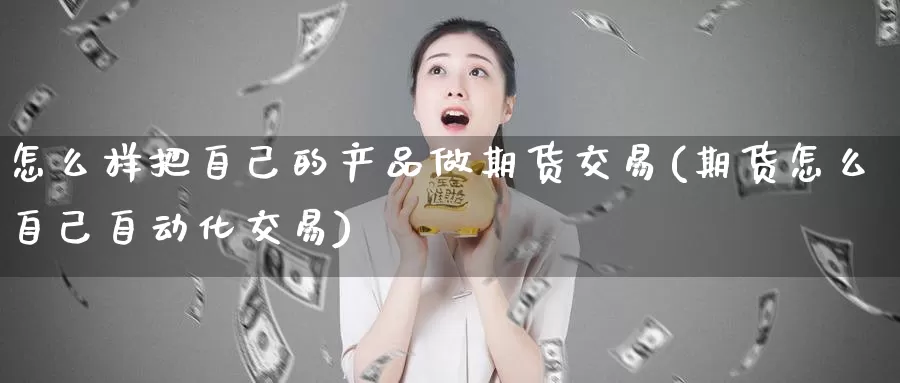 怎么样把自己的产品做期货交易(期货怎么自己自动化交易)