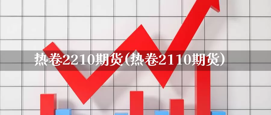 热卷2210期货(热卷2110期货)