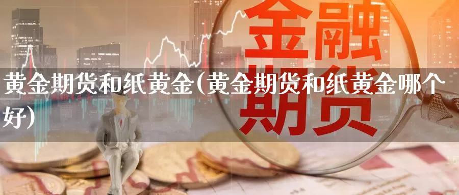 黄金期货和纸黄金(黄金期货和纸黄金哪个好)