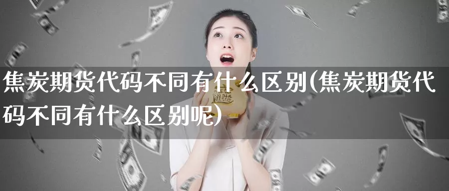 焦炭期货代码不同有什么区别(焦炭期货代码不同有什么区别呢)