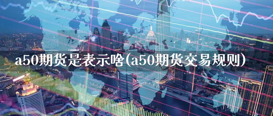 a50期货是表示啥(a50期货交易规则)