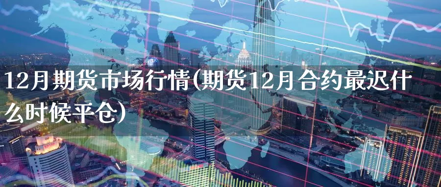 12月期货市场行情(期货12月合约最迟什么时候平仓)