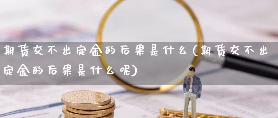 期货交不出定金的后果是什么(期货交不出定金的后果是什么呢)