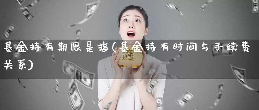 基金持有期限是指(基金持有时间与手续费关系)