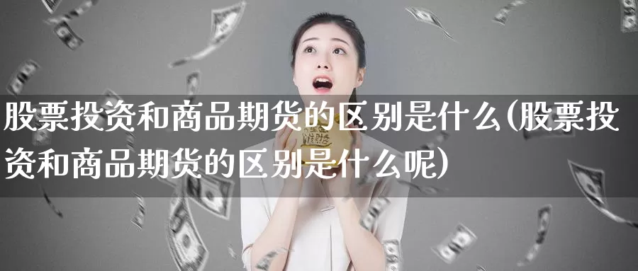 股票投资和商品期货的区别是什么(股票投资和商品期货的区别是什么呢)