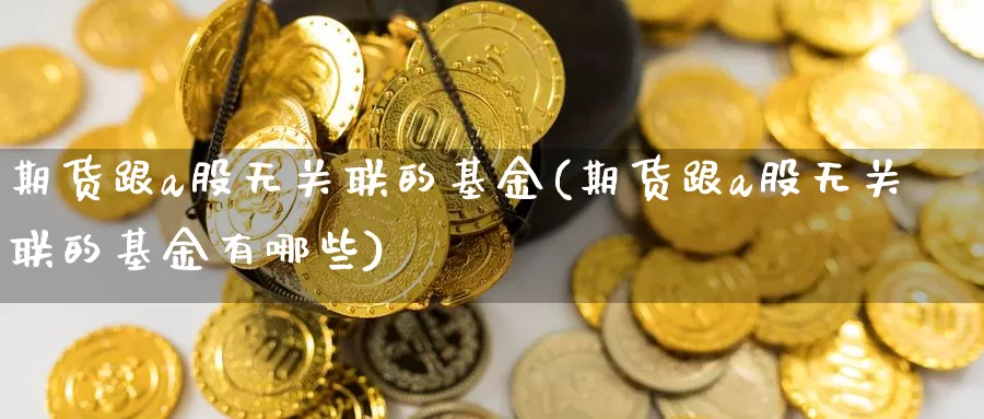 期货跟a股无关联的基金(期货跟a股无关联的基金有哪些)