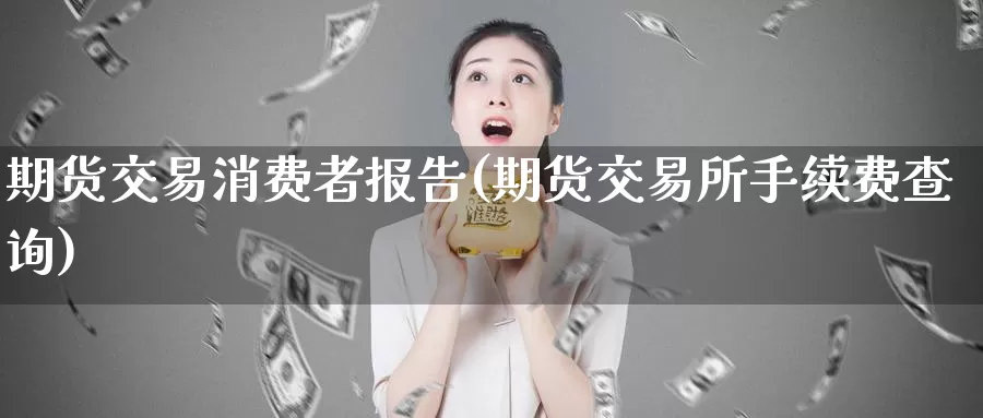 期货交易消费者报告(期货交易所手续费查询)