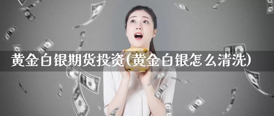 黄金白银期货投资(黄金白银怎么清洗)