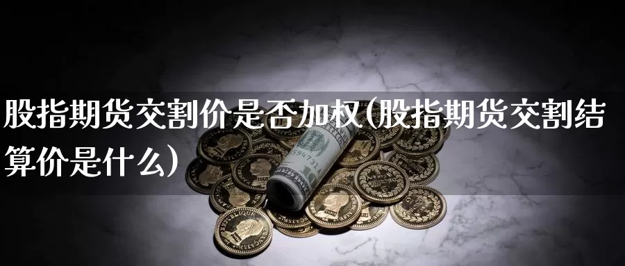 股指期货交割价是否加权(股指期货交割结算价是什么)