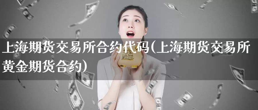 上海期货交易所合约代码(上海期货交易所黄金期货合约)