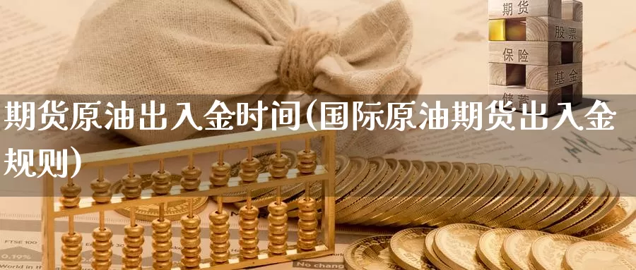 期货原油出入金时间(国际原油期货出入金规则)