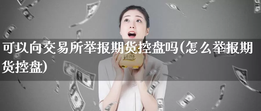 可以向交易所举报期货控盘吗(怎么举报期货控盘)