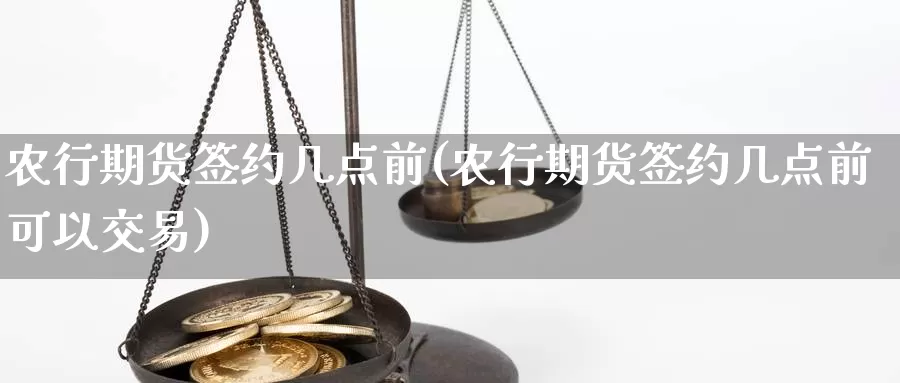 农行期货签约几点前(农行期货签约几点前可以交易)