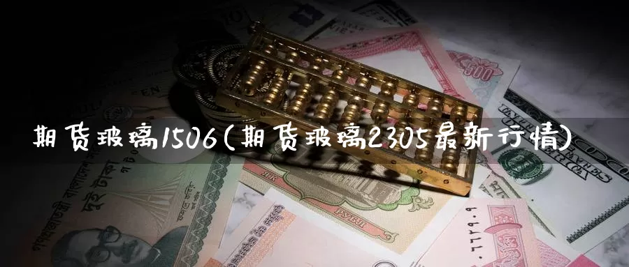 期货玻璃1506(期货玻璃2305最新行情)