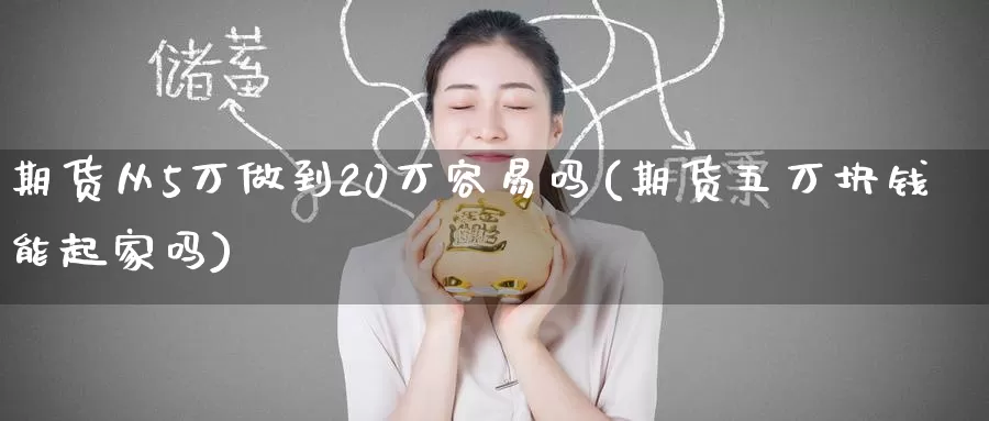 期货从5万做到20万容易吗(期货五万块钱能起家吗)