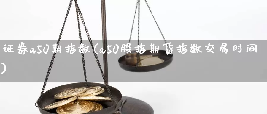 证券a50期指数(a50股指期货指数交易时间)