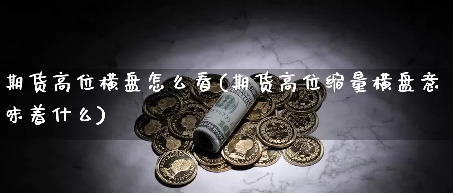 期货高位横盘怎么看(期货高位缩量横盘意味着什么)