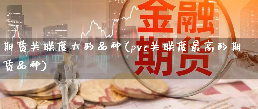 期货关联度大的品种(pvc关联度最高的期货品种)