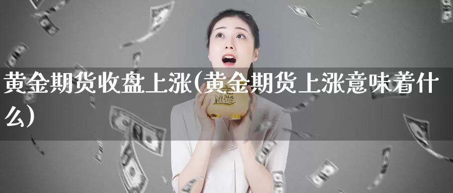 黄金期货收盘上涨(黄金期货上涨意味着什么)