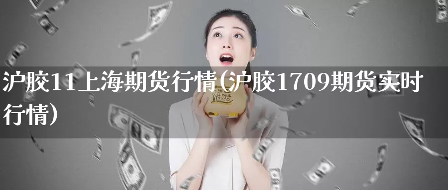 沪胶11上海期货行情(沪胶1709期货实时行情)