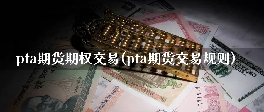 pta期货期权交易(pta期货交易规则)