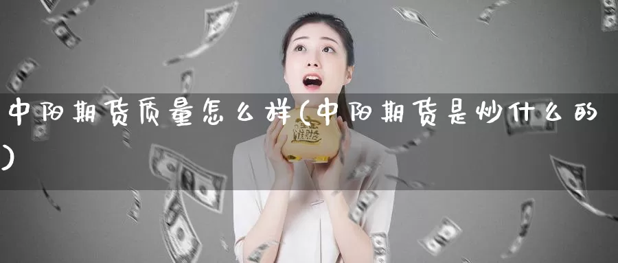 中阳期货质量怎么样(中阳期货是炒什么的)